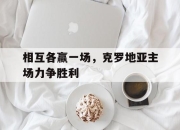 ror体育官网首页-相互各赢一场，克罗地亚主场力争胜利