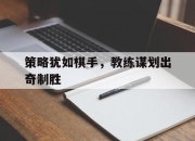 ror体育官网首页-策略犹如棋手，教练谋划出奇制胜