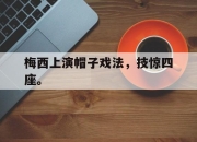 ror体育娱乐平台-梅西上演帽子戏法，技惊四座。