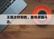 ror体育娱乐平台-王磊逆转取胜，展现顽强斗志。