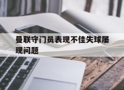 ror体育在线注册-曼联守门员表现不佳失球屡现问题