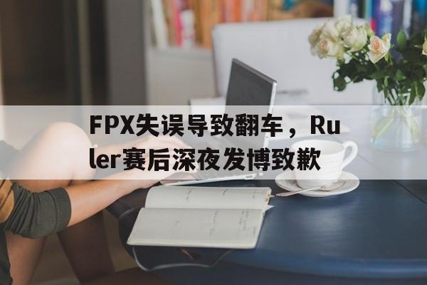FPX失误导致翻车，Ruler赛后深夜发博致歉