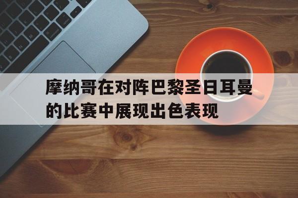 摩纳哥在对阵巴黎圣日耳曼的比赛中展现出色表现