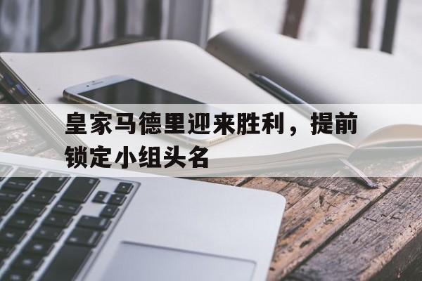 皇家马德里迎来胜利，提前锁定小组头名