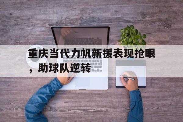 重庆当代力帆新援表现抢眼，助球队逆转