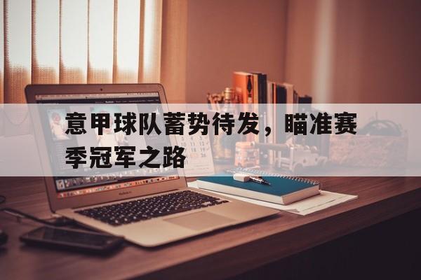 意甲球队蓄势待发，瞄准赛季冠军之路