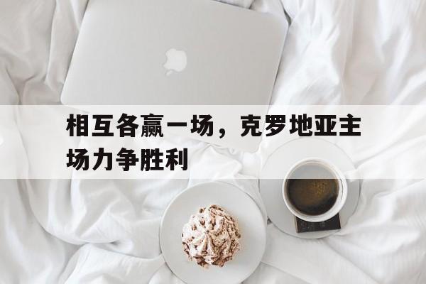 相互各赢一场，克罗地亚主场力争胜利