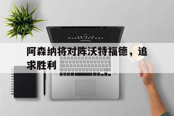 阿森纳将对阵沃特福德，追求胜利