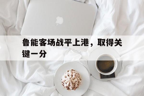 鲁能客场战平上港，取得关键一分